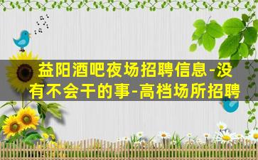 益阳酒吧夜场招聘信息-没有不会干的事-高档场所招聘